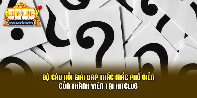Bộ câu hỏi giải đáp thắc mắc phổ biến của thành viên tại Hitclub