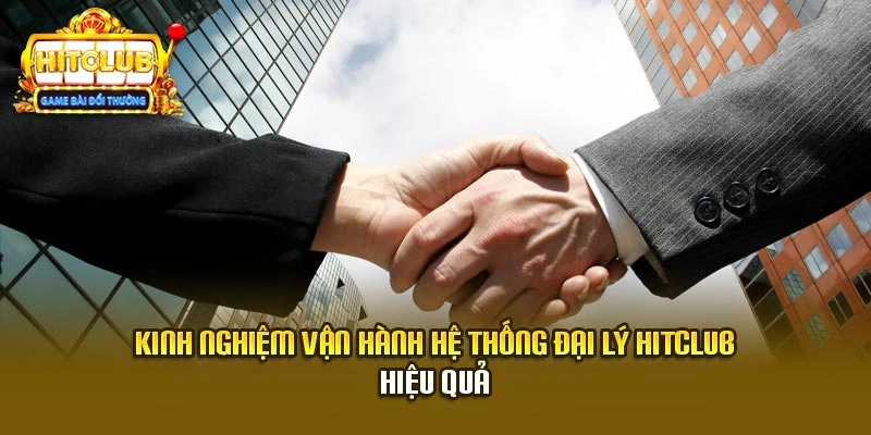 Kinh nghiệm vận hành hệ thống đại lý Hitclub hiệu quả