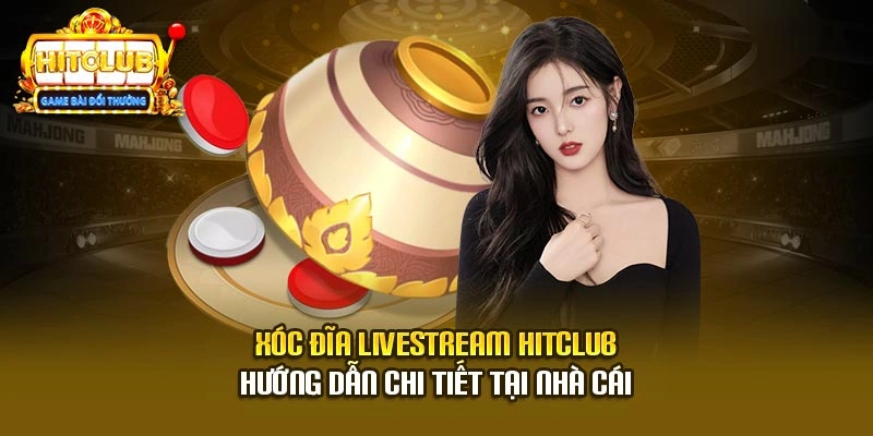 Xóc Đĩa Livestream Hitclub - Hướng Dẫn Chi Tiết Tại Nhà Cái